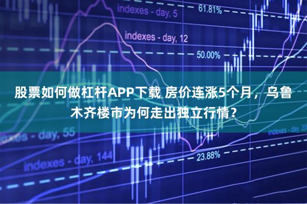 股票如何做杠杆APP下载 房价连涨5个月，乌鲁木齐楼市为何走出独立行情？