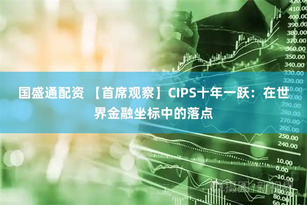国盛通配资 【首席观察】CIPS十年一跃：在世界金融坐标中的落点
