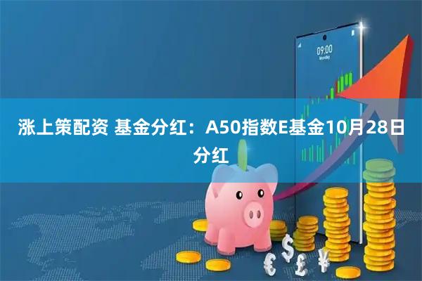 涨上策配资 基金分红：A50指数E基金10月28日分红