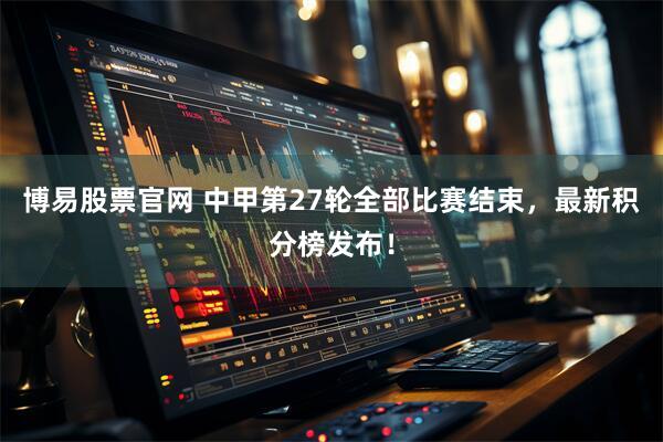 博易股票官网 中甲第27轮全部比赛结束，最新积分榜发布！