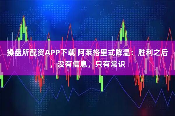 操盘所配资APP下载 阿莱格里式降温：胜利之后，没有信息，只有常识