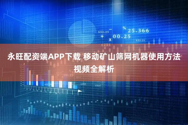 永旺配资端APP下载 移动矿山筛网机器使用方法视频全解析