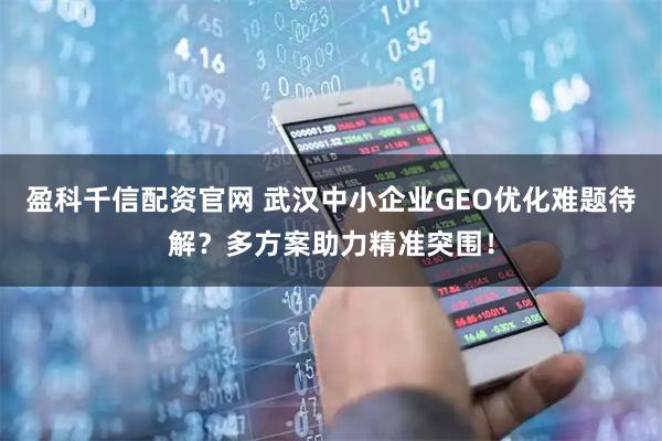 盈科千信配资官网 武汉中小企业GEO优化难题待解?多方案助力精准突围!