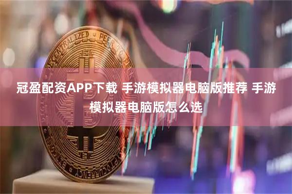 冠盈配资APP下载 手游模拟器电脑版推荐 手游模拟器电脑版怎么选