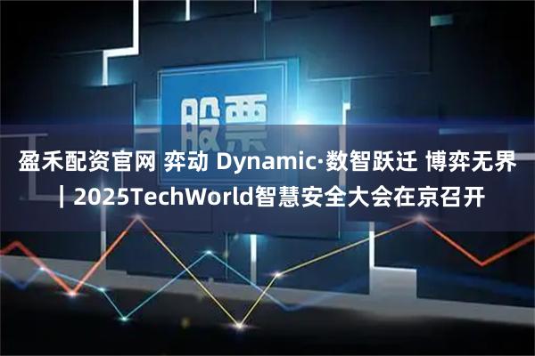 盈禾配资官网 弈动 Dynamic·数智跃迁 博弈无界|2025TechWorld智慧安全大会在京召开