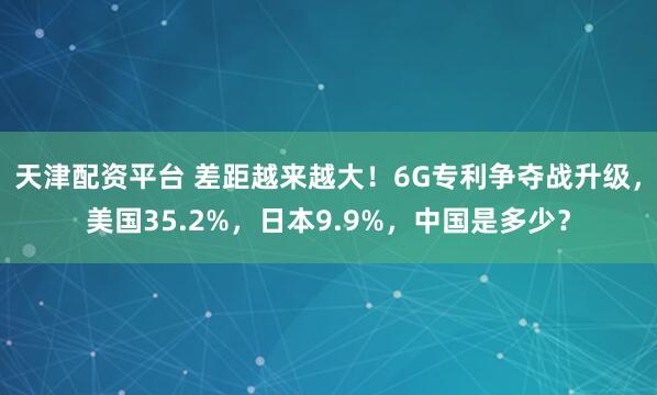天津配资平台 差距越来越大!6G专利争夺战升级,美国35.2%,日本9.9%,中国是多少?