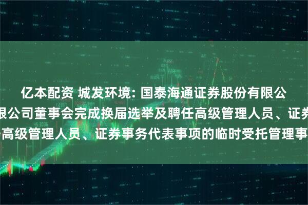 亿本配资 城发环境: 国泰海通证券股份有限公司关于城发环境股份有限公司董事会完成换届选举及聘任高级管理人员、证券事务代表事项的临时受托管理事务报告
