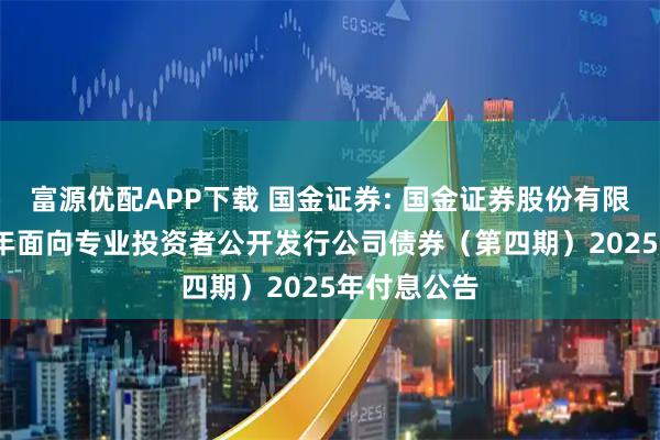 富源优配APP下载 国金证券: 国金证券股份有限公司2024年面向专业投资者公开发行公司债券(第四期)2025年付息公告
