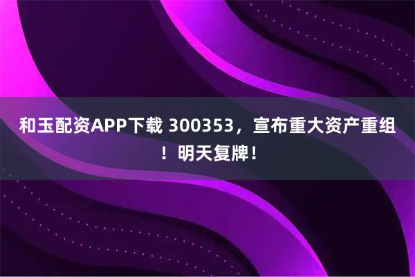 和玉配资APP下载 300353，宣布重大资产重组！明天复牌！