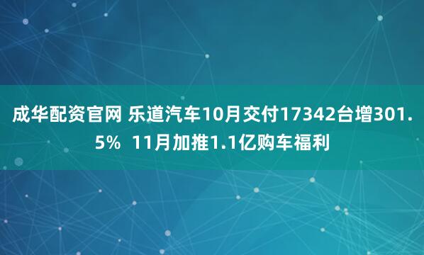 成华配资官网 乐道汽车10月交付17342台增301.5%  11月加推1.1亿购车福利