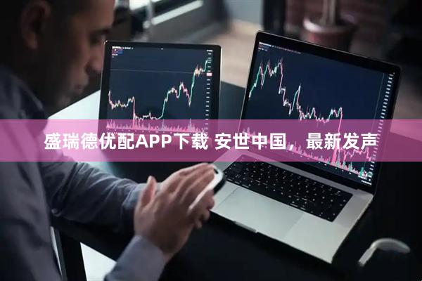 盛瑞德优配APP下载 安世中国，最新发声