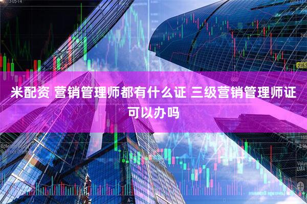 米配资 营销管理师都有什么证 三级营销管理师证可以办吗
