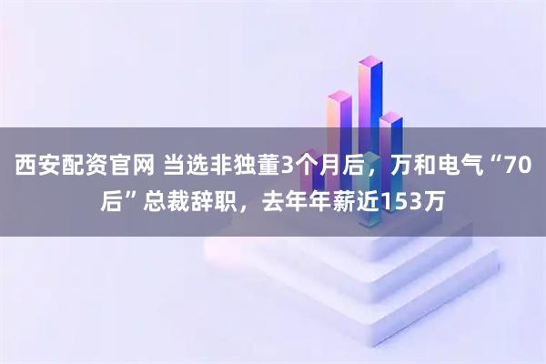 西安配资官网 当选非独董3个月后,万和电气“70后”总裁辞职,去年年薪近153万