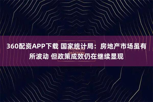 360配资APP下载 国家统计局:房地产市场虽有所波动 但政策成效仍在继续显现