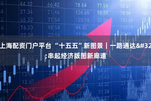 上海配资门户平台 “十五五”新图景｜一路通达 串起经济版图新廊道
