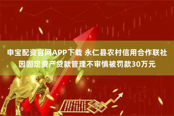 申宝配资官网APP下载 永仁县农村信用合作联社因固定资产贷款管理不审慎被罚款30万元