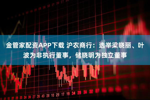 金管家配资APP下载 沪农商行：选举梁晓丽、叶波为非执行董事，储晓明为独立董事