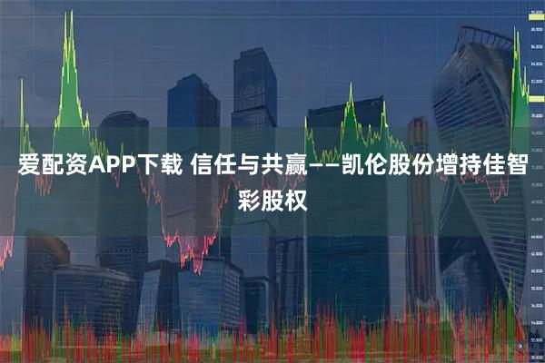 爱配资APP下载 信任与共赢——凯伦股份增持佳智彩股权