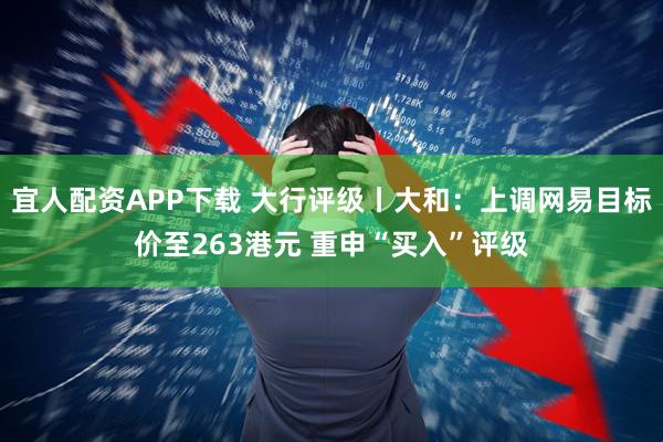 宜人配资APP下载 大行评级丨大和：上调网易目标价至263港元 重申“买入”评级