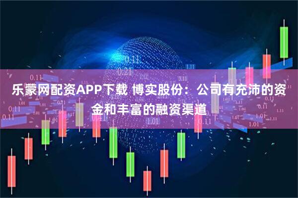 乐蒙网配资APP下载 博实股份：公司有充沛的资金和丰富的融资渠道