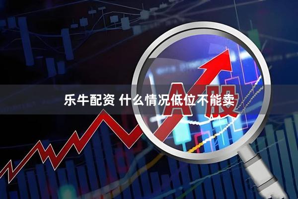 乐牛配资 什么情况低位不能卖
