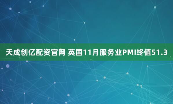 天成创亿配资官网 英国11月服务业PMI终值51.3