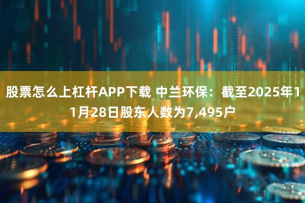 股票怎么上杠杆APP下载 中兰环保:截至2025年11月28日股东人数为7,495户