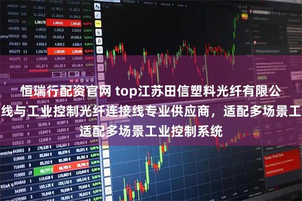 恒瑞行配资官网 top江苏田信塑料光纤有限公司:工控跳线与工业控制光纤连接线专业供应商,适配多场景工业控制系统
