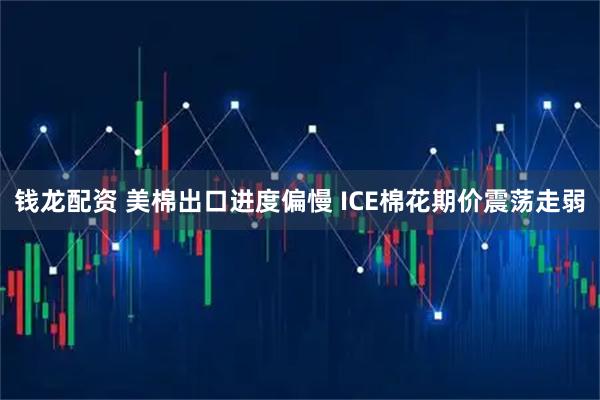 钱龙配资 美棉出口进度偏慢 ICE棉花期价震荡走弱