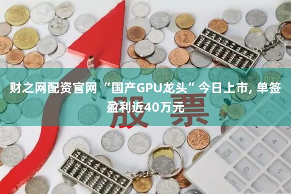 财之网配资官网 “国产GPU龙头”今日上市, 单签盈利近40万元
