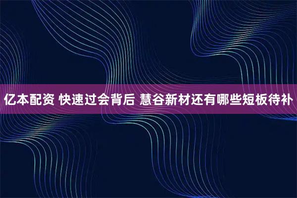 亿本配资 快速过会背后 慧谷新材还有哪些短板待补