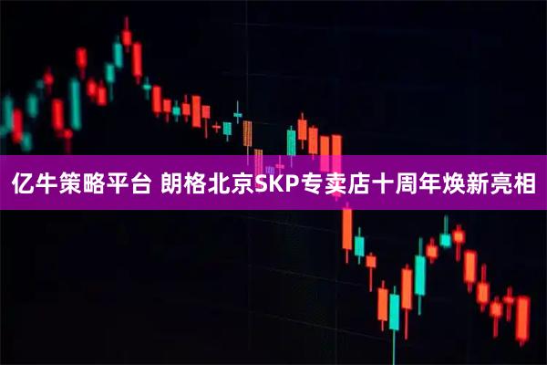 亿牛策略平台 朗格北京SKP专卖店十周年焕新亮相