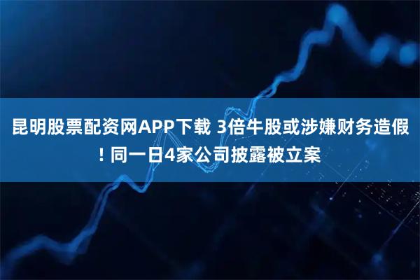 昆明股票配资网APP下载 3倍牛股或涉嫌财务造假! 同一日4家公司披露被立案