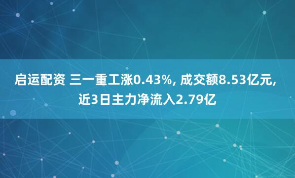 启运配资 三一重工涨0.43%, 成交额8.53亿元, 近3日主力净流入2.79亿