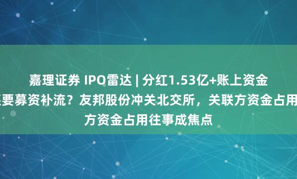 嘉理证券 IPO雷达 | 分红1.53亿+账上资金1.33亿，还要募资补流？友邦股份冲关北交所，关联方资金占用往事成焦点