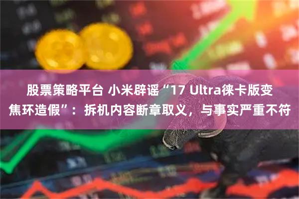 股票策略平台 小米辟谣“17 Ultra徕卡版变焦环造假”：拆机内容断章取义，与事实严重不符