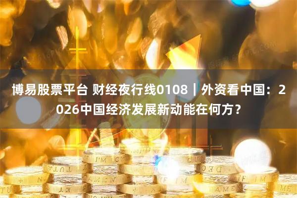 博易股票平台 财经夜行线0108｜外资看中国：2026中国经济发展新动能在何方？