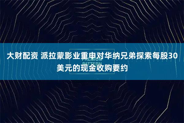大财配资 派拉蒙影业重申对华纳兄弟探索每股30美元的现金收购要约