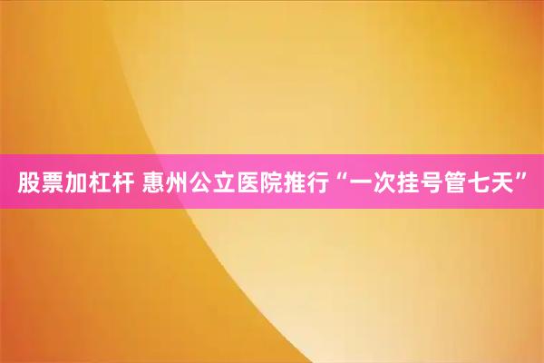 股票加杠杆 惠州公立医院推行“一次挂号管七天”