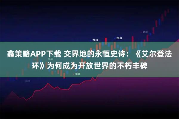 鑫策略APP下载 交界地的永恒史诗：《艾尔登法环》为何成为开放世界的不朽丰碑