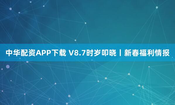 中华配资APP下载 V8.7时岁叩晓丨新春福利情报