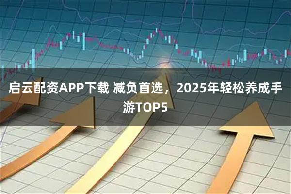 启云配资APP下载 减负首选，2025年轻松养成手游TOP5