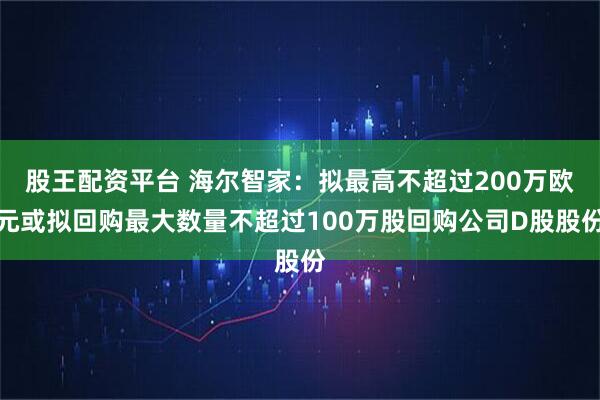 股王配资平台 海尔智家：拟最高不超过200万欧元或拟回购最大数量不超过100万股回购公司D股股份