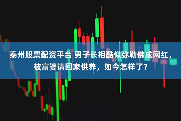 泰州股票配资平台 男子长相酷似弥勒佛成网红，被富婆请回家供养，如今怎样了？