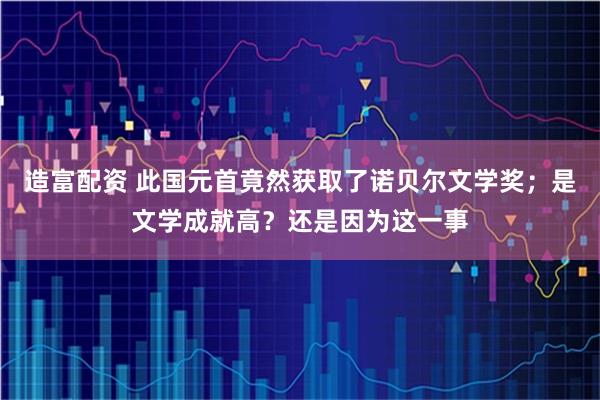 造富配资 此国元首竟然获取了诺贝尔文学奖；是文学成就高？还是因为这一事