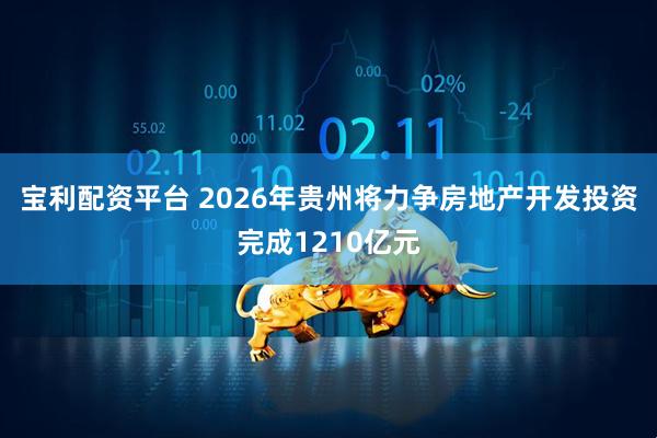 宝利配资平台 2026年贵州将力争房地产开发投资完成1210亿元