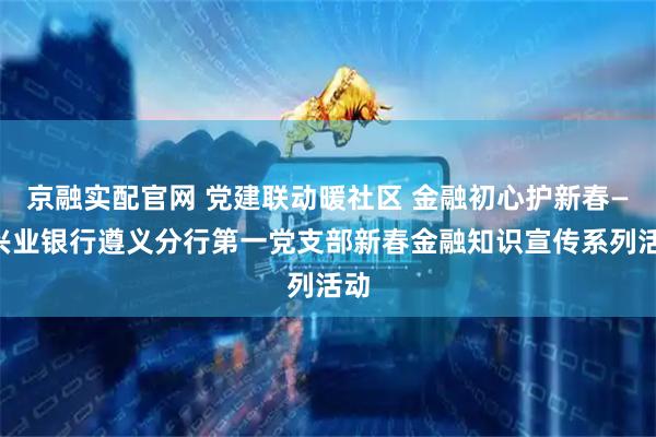 京融实配官网 党建联动暖社区 金融初心护新春——兴业银行遵义分行第一党支部新春金融知识宣传系列活动