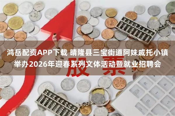 鸿岳配资APP下载 晴隆县三宝街道阿妹戚托小镇举办2026年迎春系列文体活动暨就业招聘会