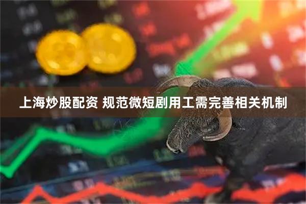 上海炒股配资 规范微短剧用工需完善相关机制