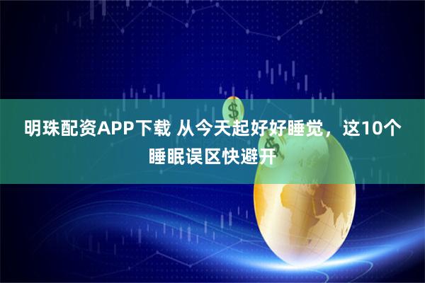明珠配资APP下载 从今天起好好睡觉，这10个睡眠误区快避开